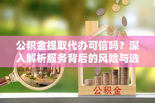 武昌公积金提取代办可信吗？深入解析服务背后的风险与选择