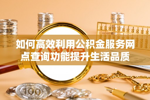 武昌如何高效利用公积金服务网点查询功能提升生活品质