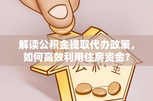 武昌解读公积金提取代办政策，如何高效利用住房资金？