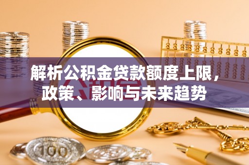 武昌解析公积金贷款额度上限，政策、影响与未来趋势
