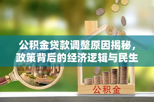 武昌公积金贷款调整原因揭秘，政策背后的经济逻辑与民生考量