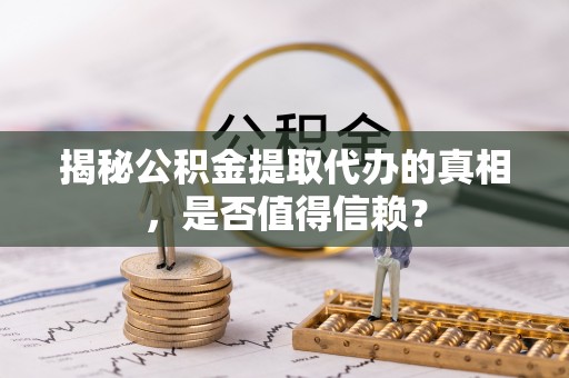 武昌揭秘公积金提取代办的真相，是否值得信赖？