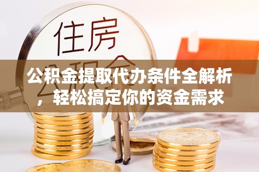 武昌公积金提取代办条件全解析，轻松搞定你的资金需求