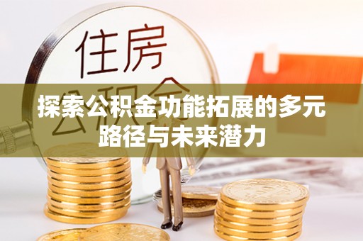 武昌探索公积金功能拓展的多元路径与未来潜力
