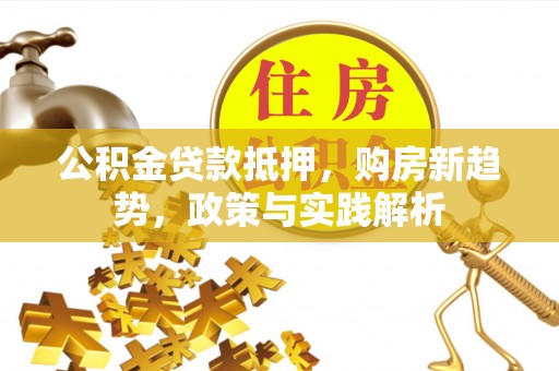 武昌公积金贷款抵押，购房新趋势，政策与实践解析