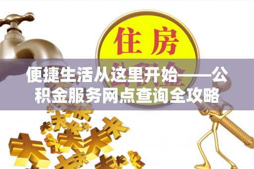 武昌便捷生活从这里开始——公积金服务网点查询全攻略