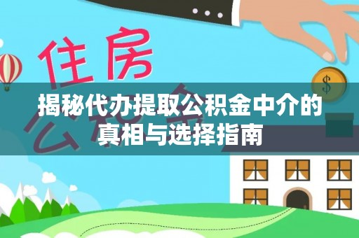 武昌揭秘代办提取公积金中介的真相与选择指南
