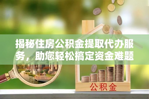 武昌揭秘住房公积金提取代办服务，助您轻松搞定资金难题
