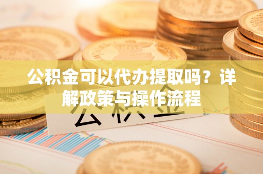 武昌公积金可以代办提取吗？详解政策与操作流程