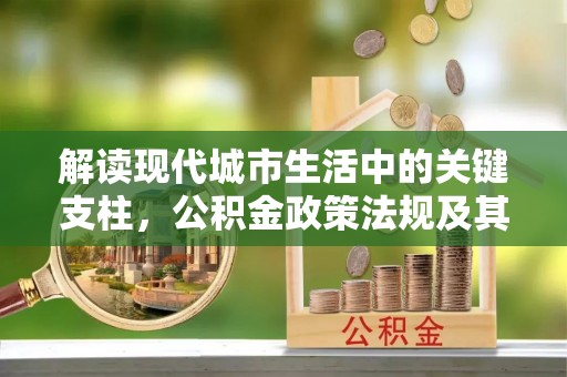 武昌解读现代城市生活中的关键支柱，公积金政策法规及其深远影响