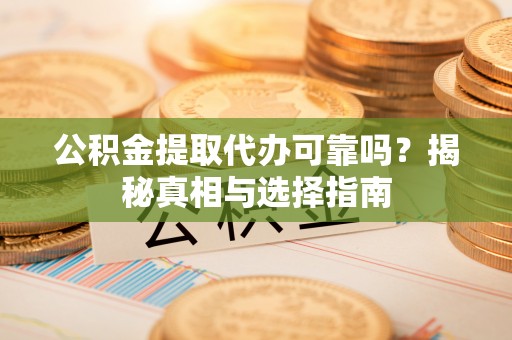 武昌公积金提取代办可靠吗？揭秘真相与选择指南