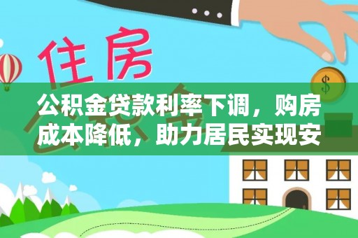 武昌公积金贷款利率下调，购房成本降低，助力居民实现安居梦想