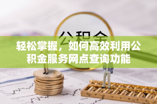 武昌轻松掌握，如何高效利用公积金服务网点查询功能