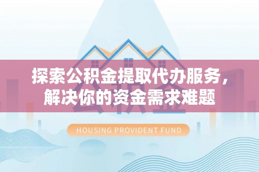 武昌探索公积金提取代办服务，解决你的资金需求难题