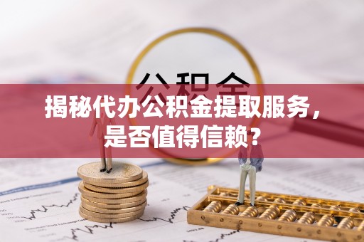 武昌揭秘代办公积金提取服务，是否值得信赖？