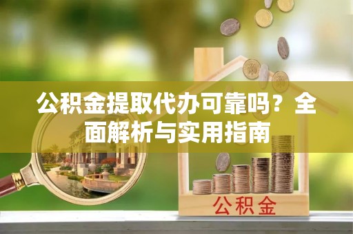 武昌公积金提取代办可靠吗？全面解析与实用指南