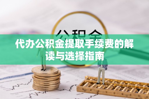 武昌代办公积金提取手续费的解读与选择指南