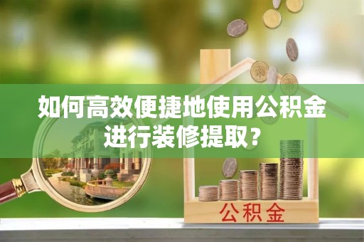 武昌如何高效便捷地使用公积金进行装修提取？