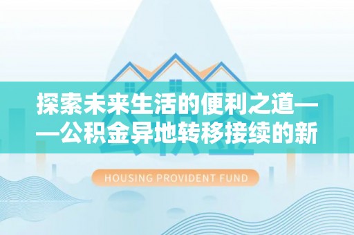 武昌探索未来生活的便利之道——公积金异地转移接续的新篇章