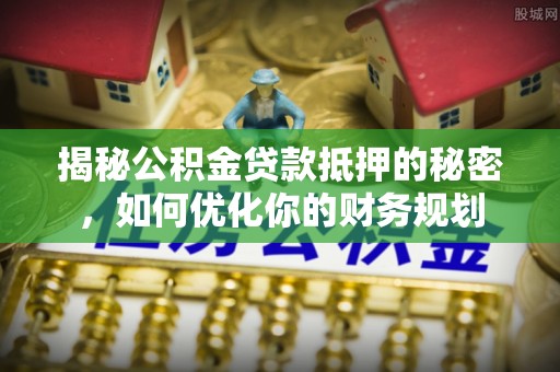 武昌揭秘公积金贷款抵押的秘密，如何优化你的财务规划