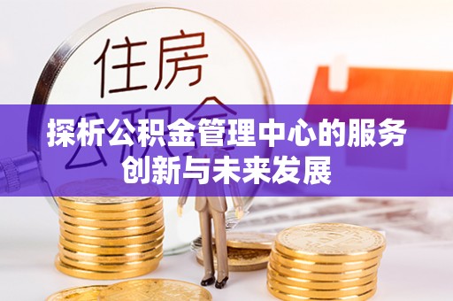 武昌探析公积金管理中心的服务创新与未来发展