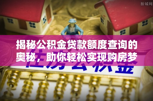 武昌揭秘公积金贷款额度查询的奥秘，助你轻松实现购房梦想