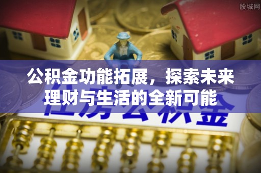 武昌公积金功能拓展，探索未来理财与生活的全新可能