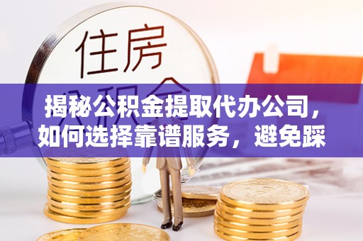 武昌揭秘公积金提取代办公司，如何选择靠谱服务，避免踩坑？