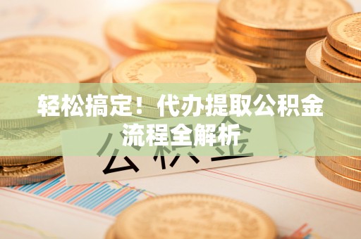 武昌轻松搞定！代办提取公积金流程全解析
