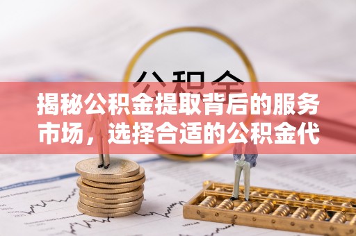 武昌揭秘公积金提取背后的服务市场，选择合适的公积金代办提取公司是关键