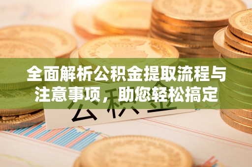 武昌全面解析公积金提取流程与注意事项，助您轻松搞定