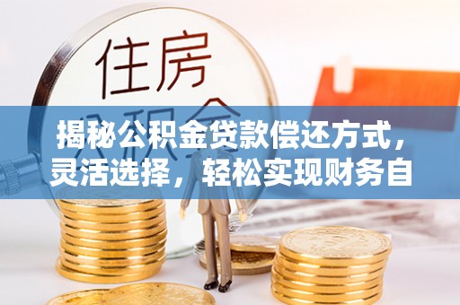 武昌揭秘公积金贷款偿还方式，灵活选择，轻松实现财务自由