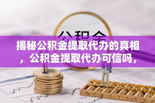 武昌揭秘公积金提取代办的真相，公积金提取代办可信吗，如何选择靠谱服务？