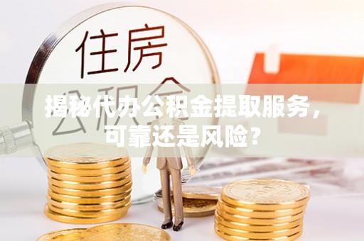 武昌揭秘代办公积金提取服务，可靠还是风险？