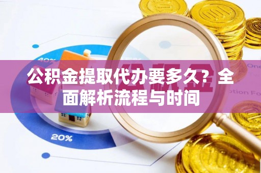 武昌公积金提取代办要多久？全面解析流程与时间