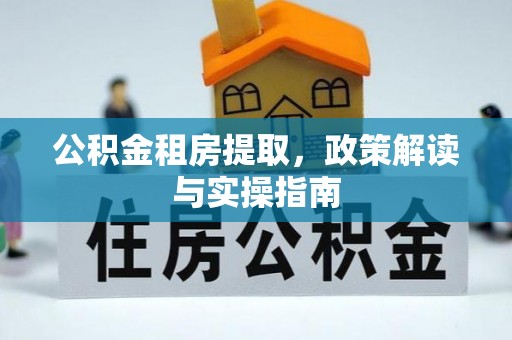武昌公积金租房提取，政策解读与实操指南