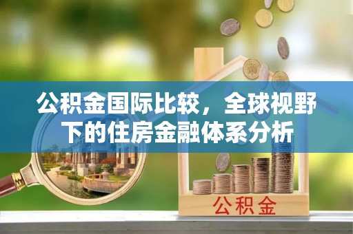 武昌公积金国际比较，全球视野下的住房金融体系分析